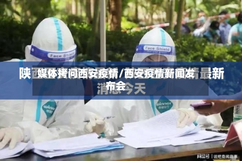 媒体拷问西安疫情/西安疫情新闻发布会