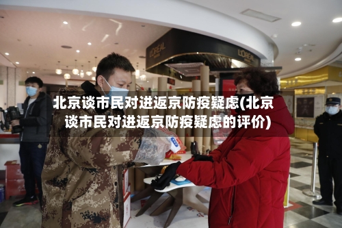 北京谈市民对进返京防疫疑虑(北京谈市民对进返京防疫疑虑的评价)