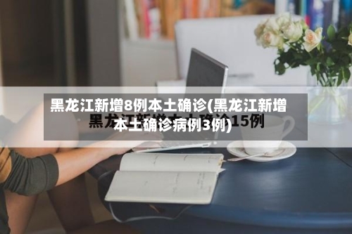 黑龙江新增8例本土确诊(黑龙江新增本土确诊病例3例)-第2张图片