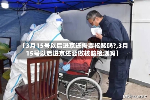 【3月15号以后进京还需要核酸吗?,3月15号以后进京还要做核酸检测吗】-第2张图片