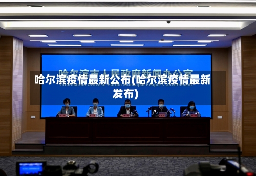 哈尔滨疫情最新公布(哈尔滨疫情最新发布)
