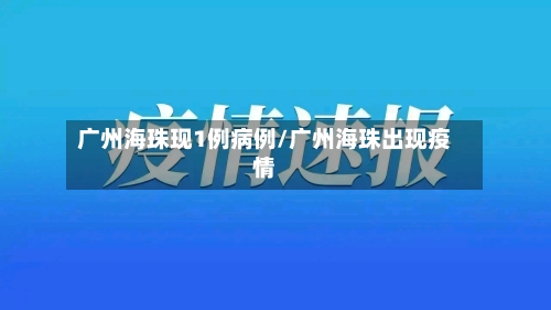 广州海珠现1例病例/广州海珠出现疫情
