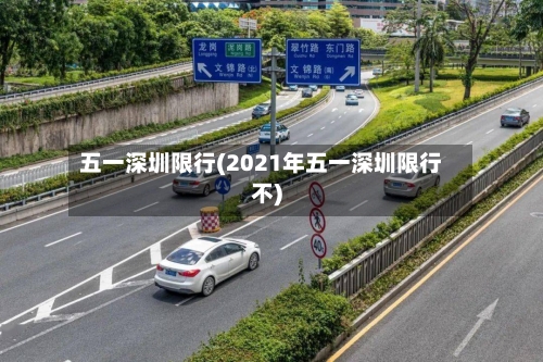 五一深圳限行(2021年五一深圳限行不)-第2张图片