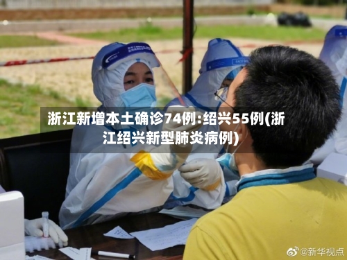 浙江新增本土确诊74例:绍兴55例(浙江绍兴新型肺炎病例)