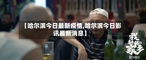 【哈尔滨今日最新疫情,哈尔滨今日影讯最新消息】