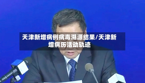 天津新增病例病毒溯源结果/天津新增病历活动轨迹-第2张图片