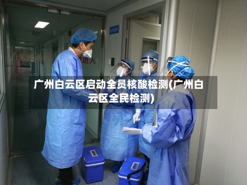广州白云区启动全员核酸检测(广州白云区全民检测)