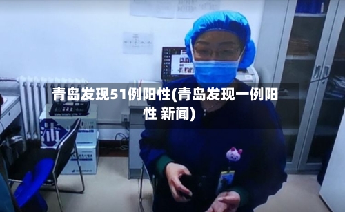 青岛发现51例阳性(青岛发现一例阳性 新闻)
