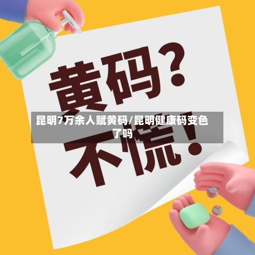 昆明7万余人赋黄码/昆明健康码变色了吗