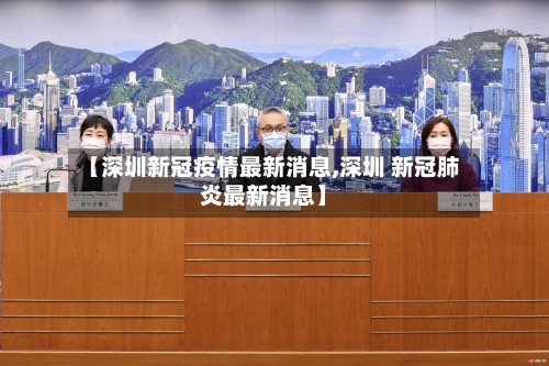 【深圳新冠疫情最新消息,深圳 新冠肺炎最新消息】-第2张图片