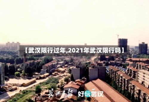 【武汉限行过年,2021年武汉限行吗】-第2张图片