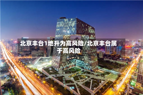 北京丰台1地升为高风险/北京丰台属于高风险-第3张图片