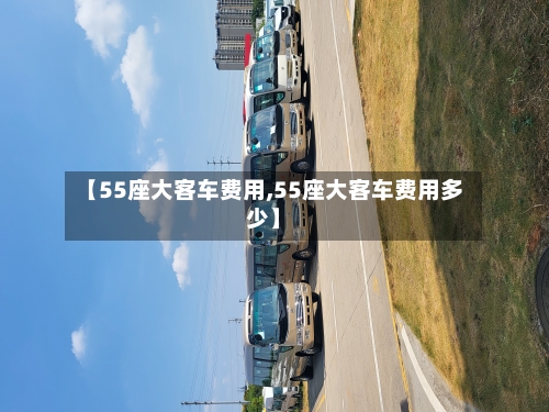 【55座大客车费用,55座大客车费用多少】-第2张图片