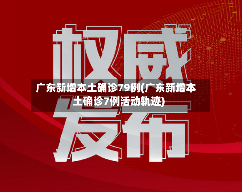 广东新增本土确诊79例(广东新增本土确诊7例活动轨迹)