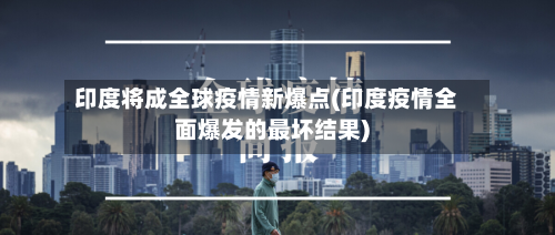 印度将成全球疫情新爆点(印度疫情全面爆发的最坏结果)-第2张图片