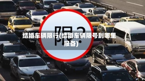 结婚车辆限行(结婚车辆限号到哪里报备)