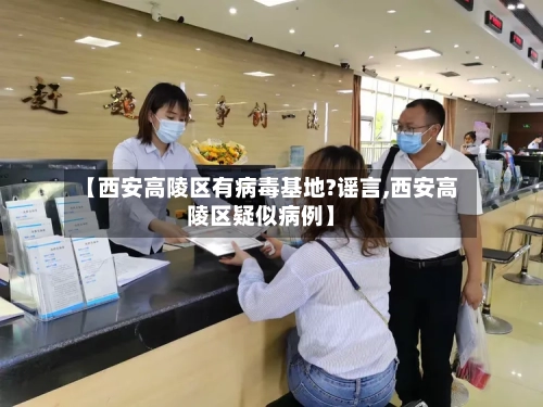 【西安高陵区有病毒基地?谣言,西安高陵区疑似病例】-第2张图片