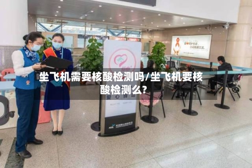 坐飞机需要核酸检测吗/坐飞机要核酸检测么?