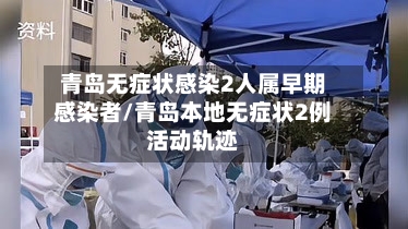 青岛无症状感染2人属早期感染者/青岛本地无症状2例活动轨迹-第3张图片