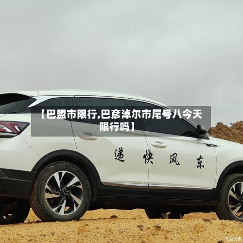 【巴盟市限行,巴彦淖尔市尾号八今天限行吗】-第2张图片