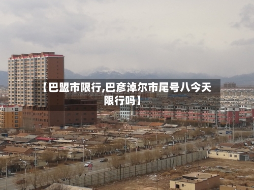【巴盟市限行,巴彦淖尔市尾号八今天限行吗】-第3张图片