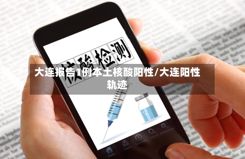 大连报告1例本土核酸阳性/大连阳性轨迹