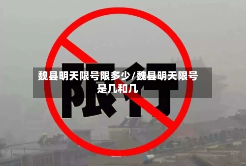 魏县明天限号限多少/魏县明天限号是几和几-第3张图片