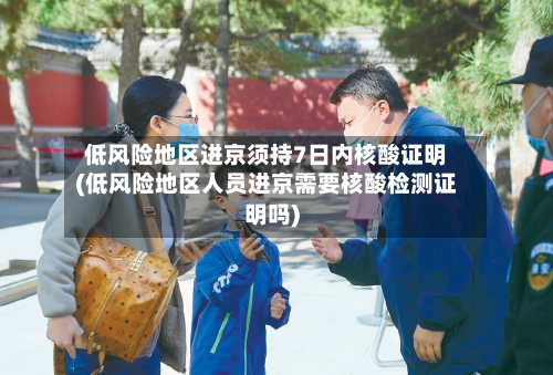 低风险地区进京须持7日内核酸证明(低风险地区人员进京需要核酸检测证明吗)