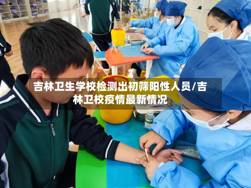 吉林卫生学校检测出初筛阳性人员/吉林卫校疫情最新情况