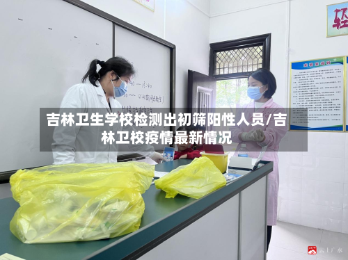 吉林卫生学校检测出初筛阳性人员/吉林卫校疫情最新情况-第3张图片
