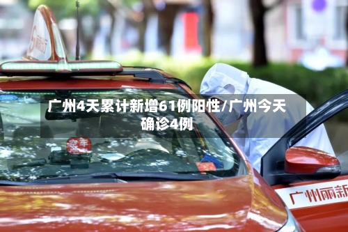 广州4天累计新增61例阳性/广州今天确诊4例