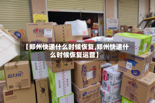 【郑州快递什么时候恢复,郑州快递什么时候恢复运营】
