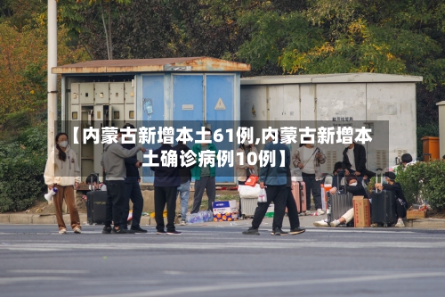 【内蒙古新增本土61例,内蒙古新增本土确诊病例10例】-第2张图片