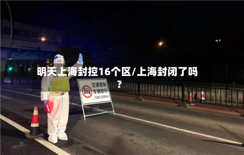 明天上海封控16个区/上海封闭了吗?