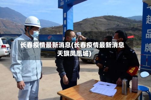 长春疫情最新消息(长春疫情最新消息天旗凤凰城)
