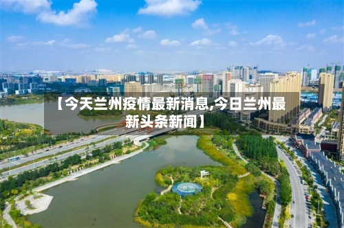 【今天兰州疫情最新消息,今日兰州最新头条新闻】