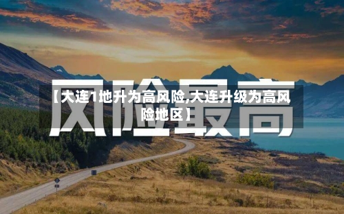 【大连1地升为高风险,大连升级为高风险地区】