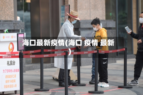 海口最新疫情(海口 疫情 最新)-第3张图片