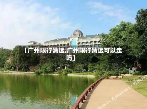 【广州限行清远,广州限行清远可以走吗】-第2张图片