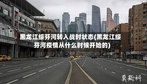 黑龙江绥芬河转入战时状态(黑龙江绥芬河疫情从什么时候开始的)