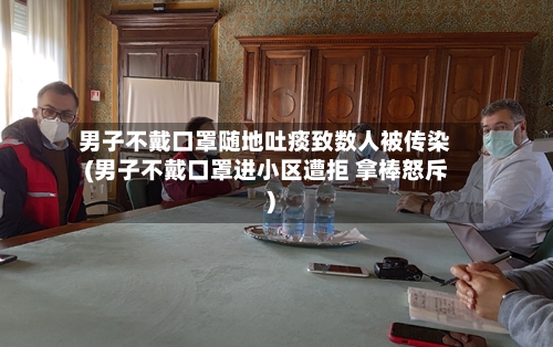 男子不戴口罩随地吐痰致数人被传染(男子不戴口罩进小区遭拒 拿棒怒斥)