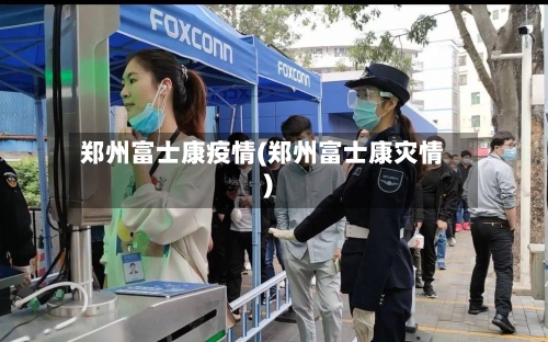 郑州富士康疫情(郑州富士康灾情)
