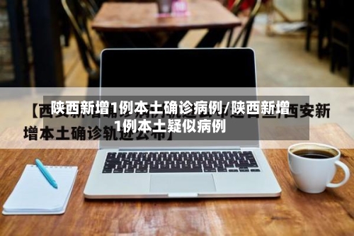 陕西新增1例本土确诊病例/陕西新增1例本土疑似病例-第2张图片