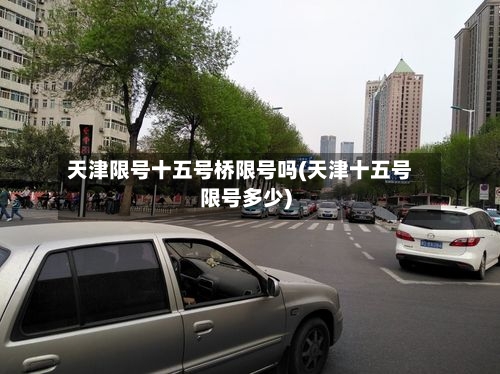 天津限号十五号桥限号吗(天津十五号限号多少)-第2张图片