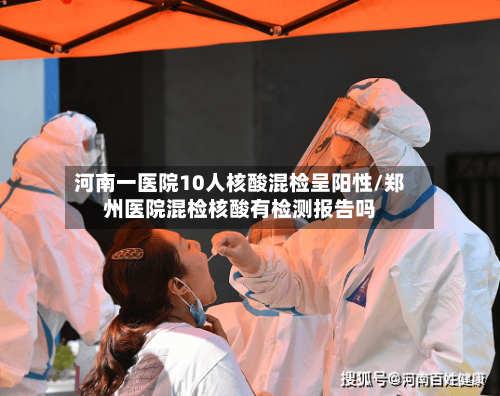 河南一医院10人核酸混检呈阳性/郑州医院混检核酸有检测报告吗-第3张图片