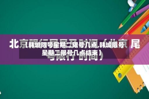 【韩城限号星期二限号几点,韩城限号星期二限号几点结束】-第2张图片