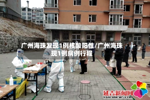 广州海珠发现1例核酸阳性/广州海珠现1例病例行程