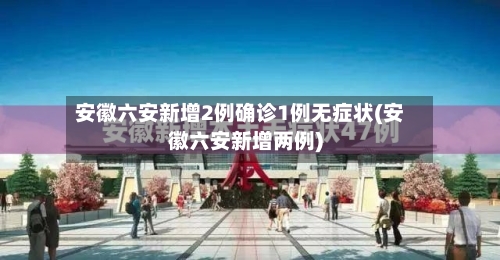 安徽六安新增2例确诊1例无症状(安徽六安新增两例)