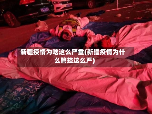 新疆疫情为啥这么严重(新疆疫情为什么管控这么严)-第2张图片