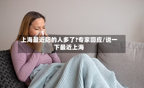 上海最近阳的人多了?专家回应/说一下最近上海-第3张图片